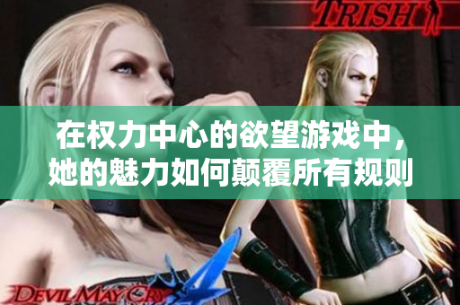 在權(quán)力中心的欲望游戲中，她的魅力如何顛覆所有規(guī)則