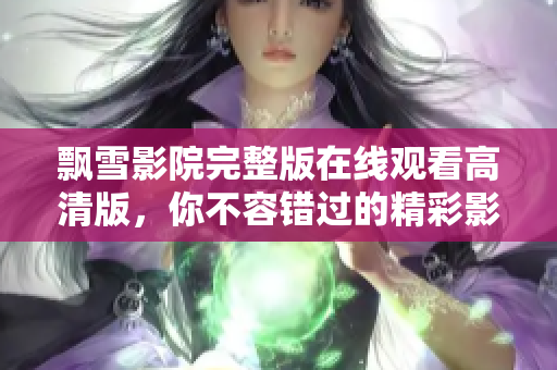 飄雪影院完整版在線觀看高清版，你不容錯(cuò)過的精彩影片合集