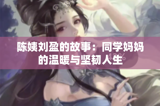 陳姨劉盈的故事：同學(xué)媽媽的溫暖與堅韌人生