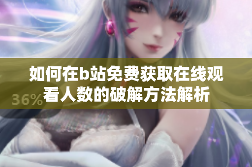 如何在b站免費獲取在線觀看人數(shù)的破解方法解析
