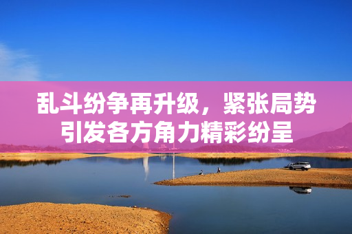 亂斗紛爭再升級，緊張局勢引發(fā)各方角力精彩紛呈