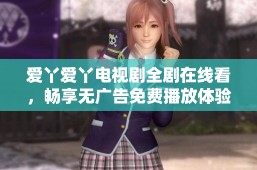 愛丫愛丫電視劇全劇在線看，暢享無廣告免費(fèi)播放體驗(yàn)