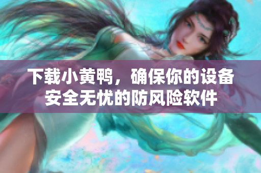 下載小黃鴨，確保你的設(shè)備安全無憂的防風(fēng)險軟件