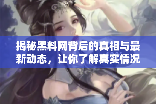 揭秘黑料網(wǎng)背后的真相與最新動(dòng)態(tài)，讓你了解真實(shí)情況