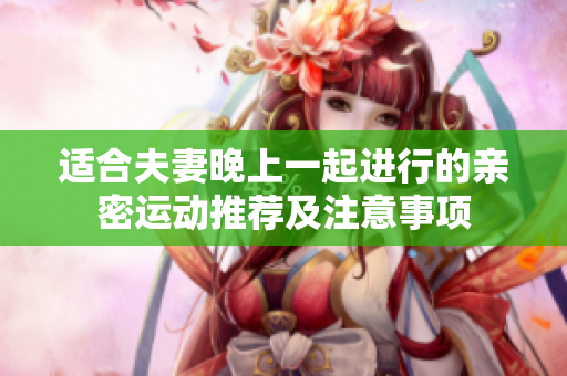 適合夫妻晚上一起進行的親密運動推薦及注意事項