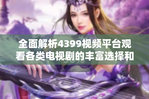 全面解析4399視頻平臺觀看各類電視劇的豐富選擇和精彩內(nèi)容
