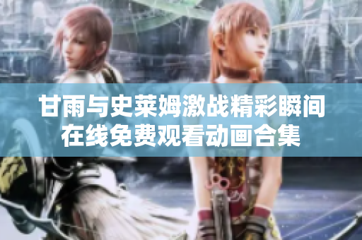 甘雨與史萊姆激戰(zhàn)精彩瞬間在線免費(fèi)觀看動(dòng)畫合集