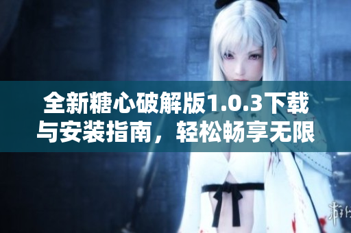 全新糖心破解版1.0.3下載與安裝指南，輕松暢享無(wú)限樂(lè)趣