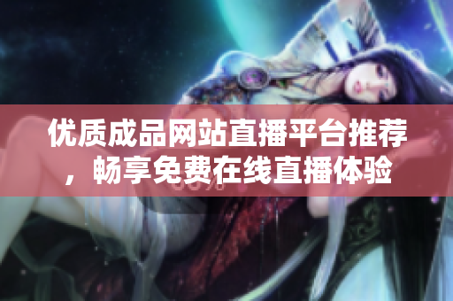 優(yōu)質(zhì)成品網(wǎng)站直播平臺推薦，暢享免費在線直播體驗