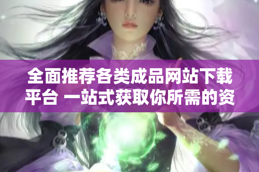 全面推薦各類成品網站下載平臺 一站式獲取你所需的資源