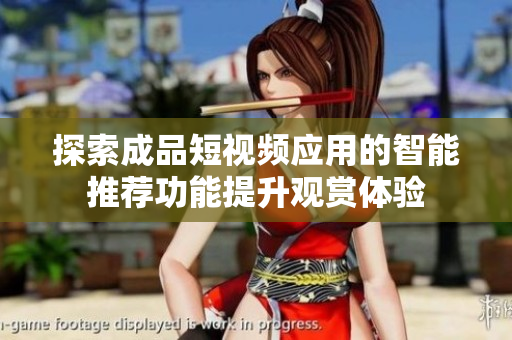 探索成品短視頻應(yīng)用的智能推薦功能提升觀賞體驗(yàn)