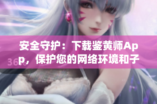 安全守護(hù)：下載鑒黃師App，保護(hù)您的網(wǎng)絡(luò)環(huán)境和子女健康