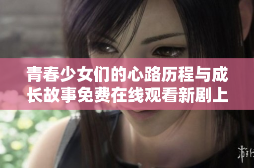青春少女們的心路歷程與成長故事免費(fèi)在線觀看新劇上線