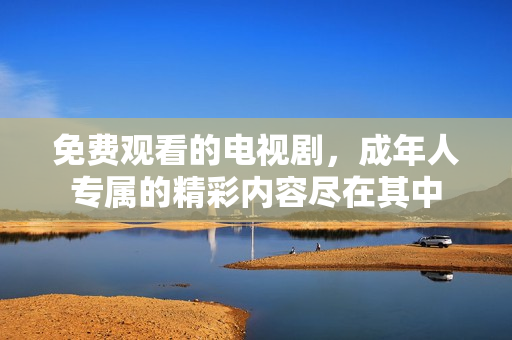 免費(fèi)觀看的電視劇，成年人專屬的精彩內(nèi)容盡在其中
