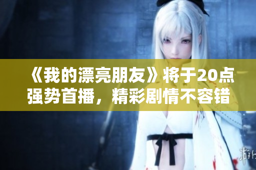 《我的漂亮朋友》將于20點(diǎn)強(qiáng)勢(shì)首播，精彩劇情不容錯(cuò)過(guò)！