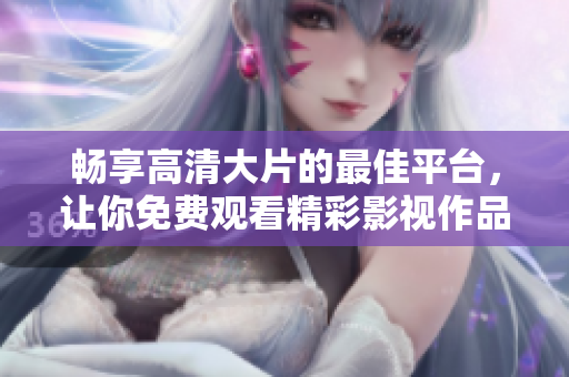 暢享高清大片的最佳平臺，讓你免費觀看精彩影視作品