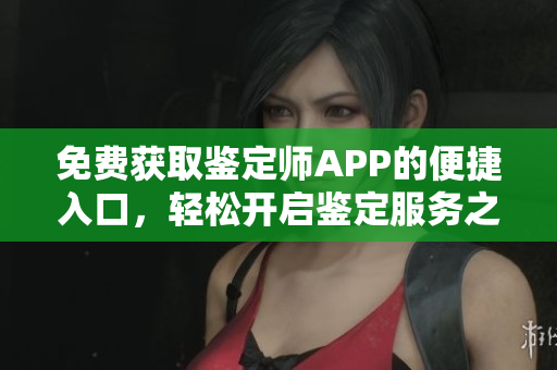 免費獲取鑒定師APP的便捷入口，輕松開啟鑒定服務(wù)之旅