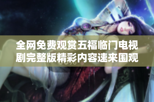 全網(wǎng)免費(fèi)觀賞五福臨門電視劇完整版精彩內(nèi)容速來(lái)圍觀