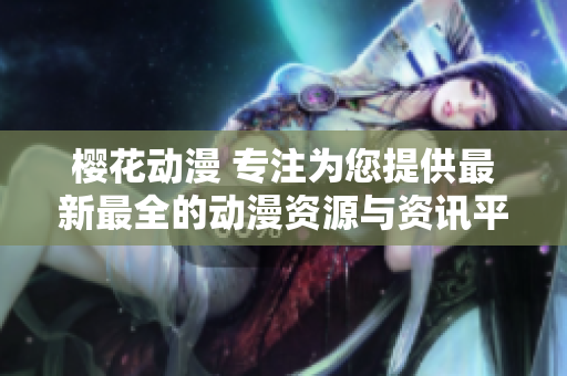 櫻花動(dòng)漫 專(zhuān)注為您提供最新最全的動(dòng)漫資源與資訊平臺(tái)