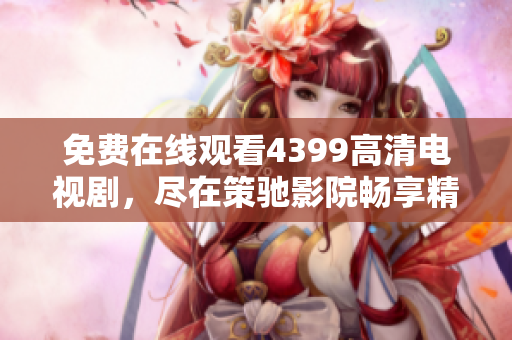 免費(fèi)在線觀看4399高清電視劇，盡在策馳影院暢享精彩影視盛宴