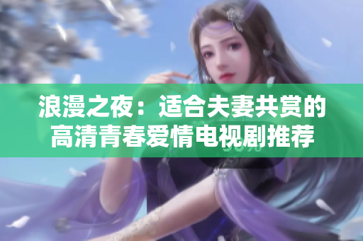 浪漫之夜：適合夫妻共賞的高清青春愛(ài)情電視劇推薦