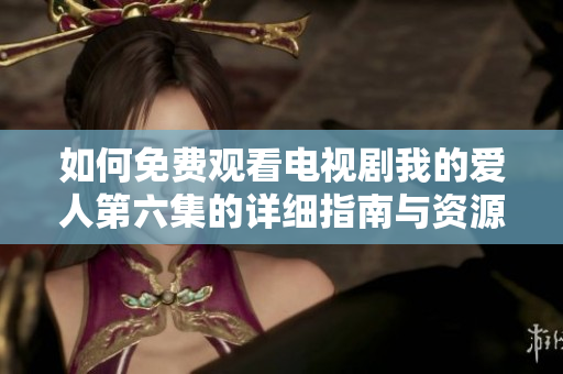 如何免費(fèi)觀看電視劇我的愛(ài)人第六集的詳細(xì)指南與資源推薦