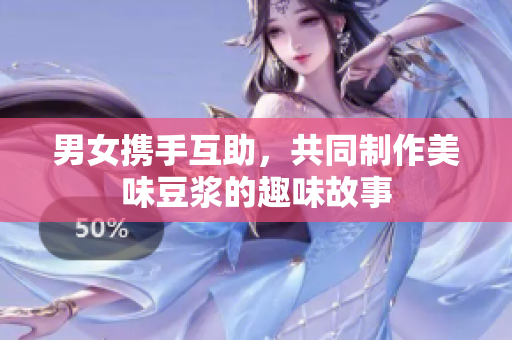 男女攜手互助，共同制作美味豆?jié){的趣味故事