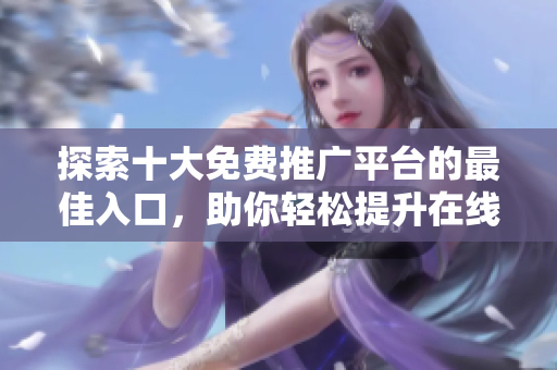 探索十大免費(fèi)推廣平臺(tái)的最佳入口，助你輕松提升在線曝光率