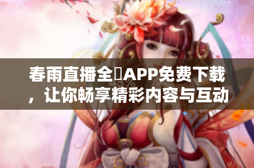 春雨直播全婐APP免費下載，讓你暢享精彩內(nèi)容與互動體驗