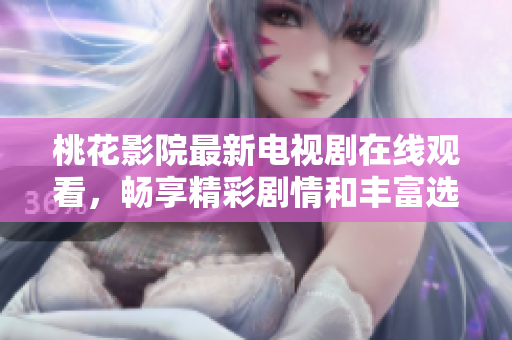 桃花影院最新電視劇在線觀看，暢享精彩劇情和豐富選擇