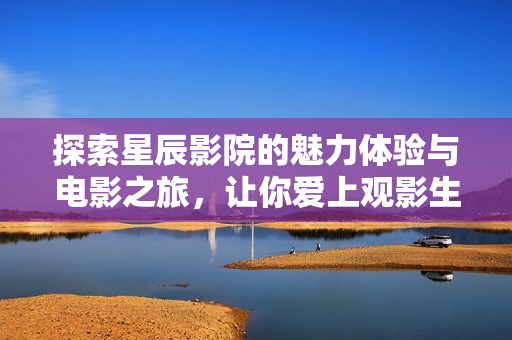 探索星辰影院的魅力體驗(yàn)與電影之旅，讓你愛(ài)上觀影生活