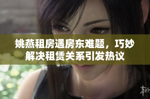 姚燕租房遇房東難題，巧妙解決租賃關(guān)系引發(fā)熱議