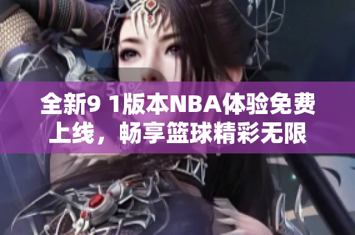全新9 1版本NBA體驗免費上線，暢享籃球精彩無限
