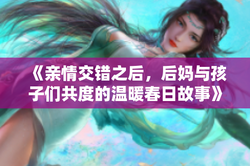 《親情交錯之后，后媽與孩子們共度的溫暖春日故事》