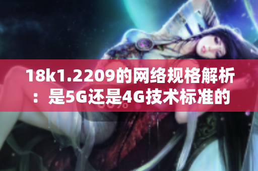 18k1.2209的網絡規(guī)格解析：是5G還是4G技術標準的選擇