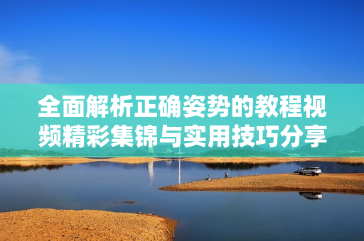 全面解析正確姿勢的教程視頻精彩集錦與實用技巧分享