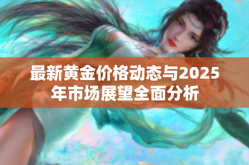 最新黃金價格動態(tài)與2025年市場展望全面分析