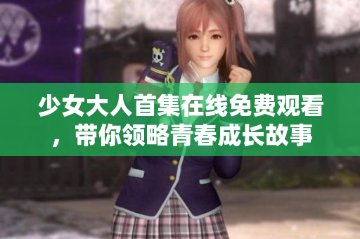 少女大人首集在線免費觀看，帶你領略青春成長故事