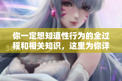你一定想知道性行為的全過程和相關(guān)知識，這里為你詳細(xì)解讀
