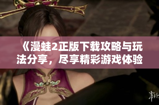《漫蛙2正版下載攻略與玩法分享，盡享精彩游戲體驗(yàn)》