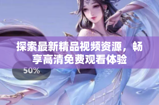 探索最新精品視頻資源，暢享高清免費觀看體驗