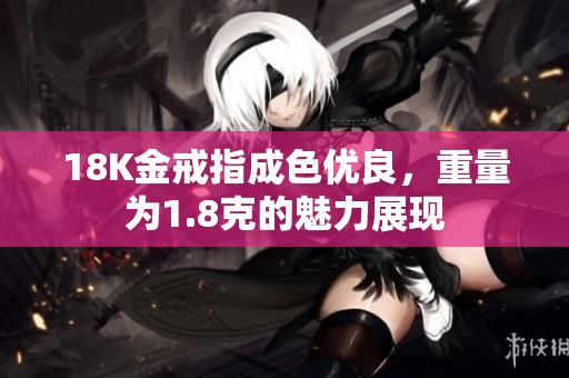 18K金戒指成色優(yōu)良，重量為1.8克的魅力展現(xiàn)