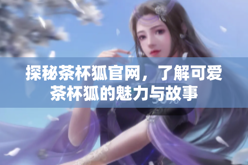 探秘茶杯狐官網(wǎng)，了解可愛(ài)茶杯狐的魅力與故事