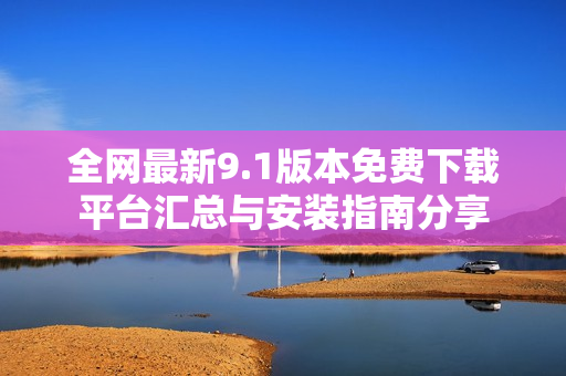 全網(wǎng)最新9.1版本免費(fèi)下載平臺匯總與安裝指南分享