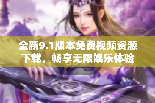 全新9.1版本免費(fèi)視頻資源下載，暢享無限娛樂體驗(yàn)