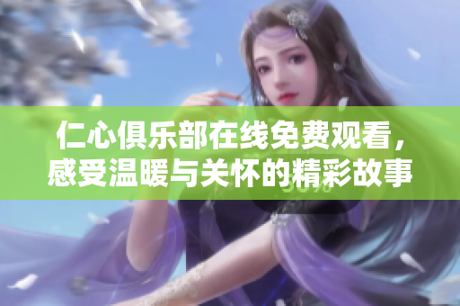 仁心俱樂部在線免費(fèi)觀看，感受溫暖與關(guān)懷的精彩故事