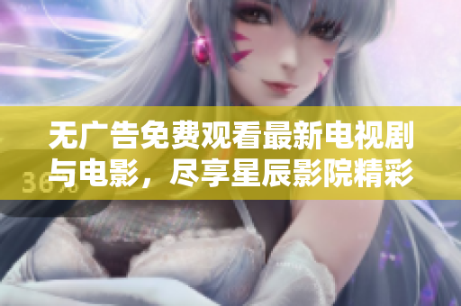 無廣告免費(fèi)觀看最新電視劇與電影，盡享星辰影院精彩內(nèi)容