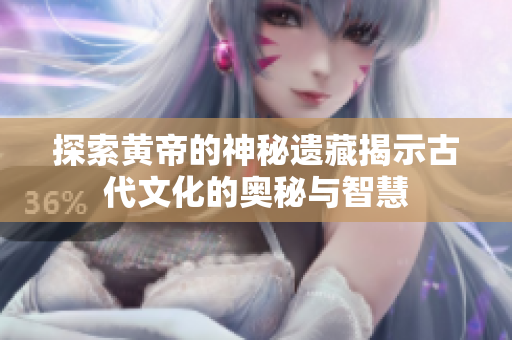 探索黃帝的神秘遺藏揭示古代文化的奧秘與智慧