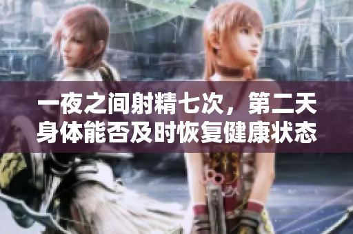 一夜之間射精七次，第二天身體能否及時(shí)恢復(fù)健康狀態(tài)
