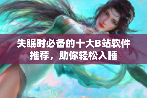 失眠時必備的十大B站軟件推薦，助你輕松入睡